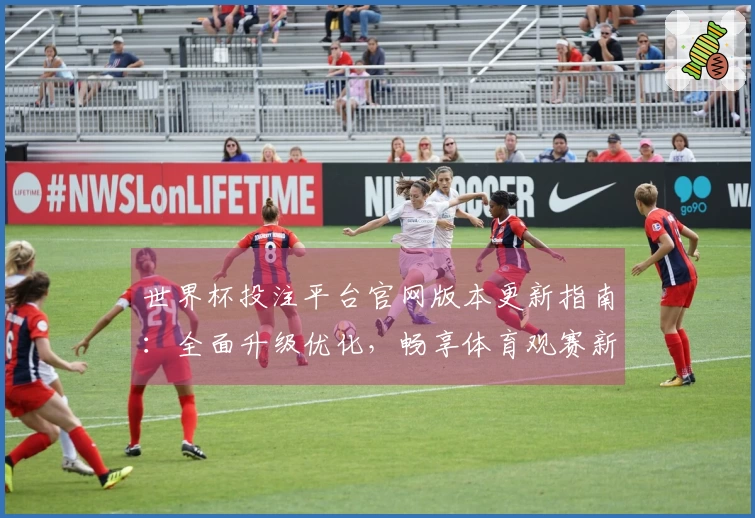 世界杯投注平台官网版本更新指南：全面升级优化，畅享体育观赛新体验