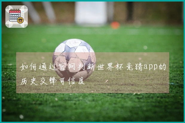 如何通过官网判断世界杯竞猜app的历史交锋可信度