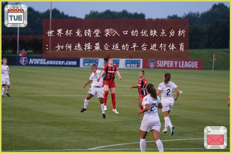 世界杯竞猜登录入口的优缺点分析：如何选择最合适的平台进行体育直播体验