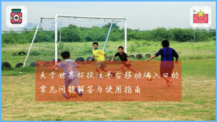 关于世界杯投注平台移动端入口的常见问题解答与使用指南