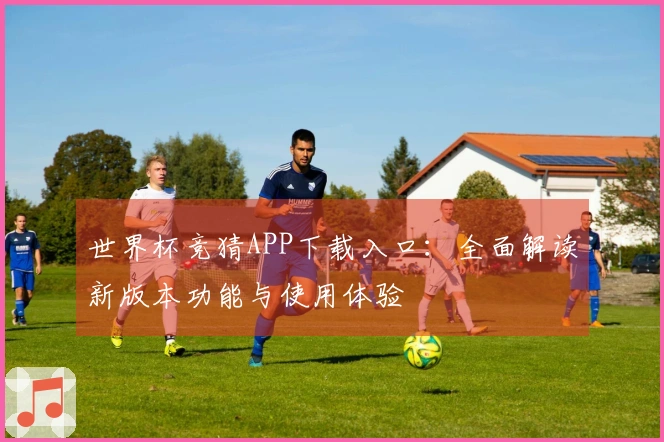 世界杯竞猜APP下载入口：全面解读新版本功能与使用体验