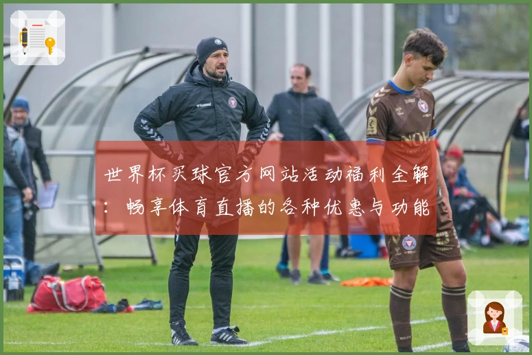世界杯买球官方网站活动福利全解：畅享体育直播的各种优惠与功能