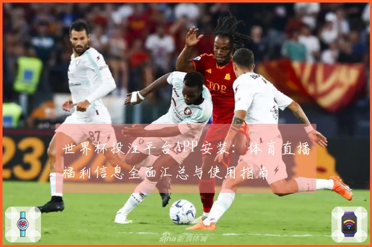 世界杯投注平台APP安装：体育直播福利信息全面汇总与使用指南