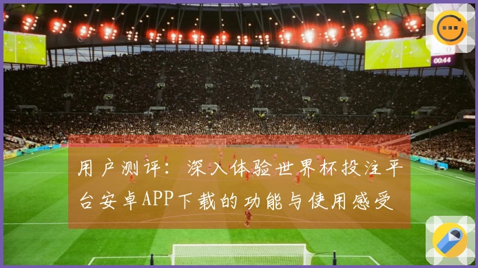 用户测评：深入体验世界杯投注平台安卓APP下载的功能与使用感受