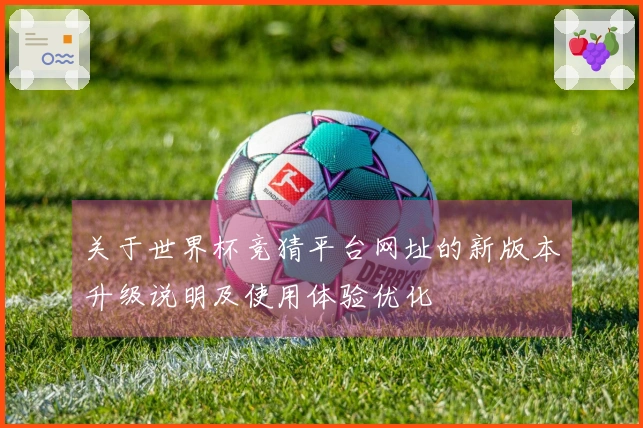 关于世界杯竞猜平台网址的新版本升级说明及使用体验优化