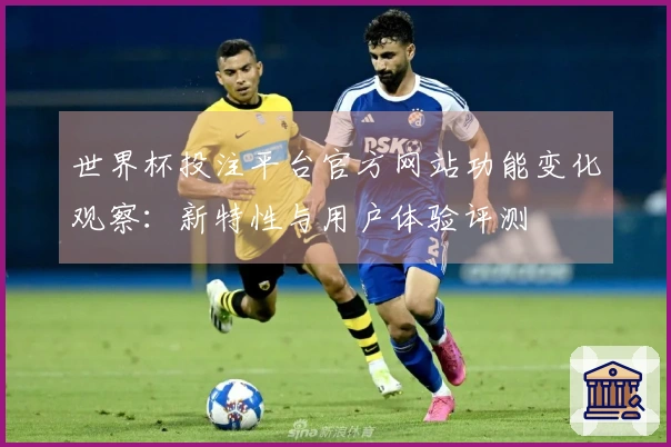 世界杯投注平台官方网站功能变化观察：新特性与用户体验评测