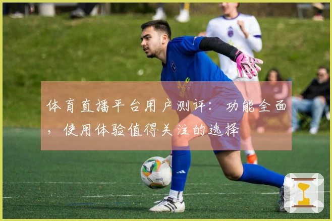 体育直播平台用户测评：功能全面，使用体验值得关注的选择