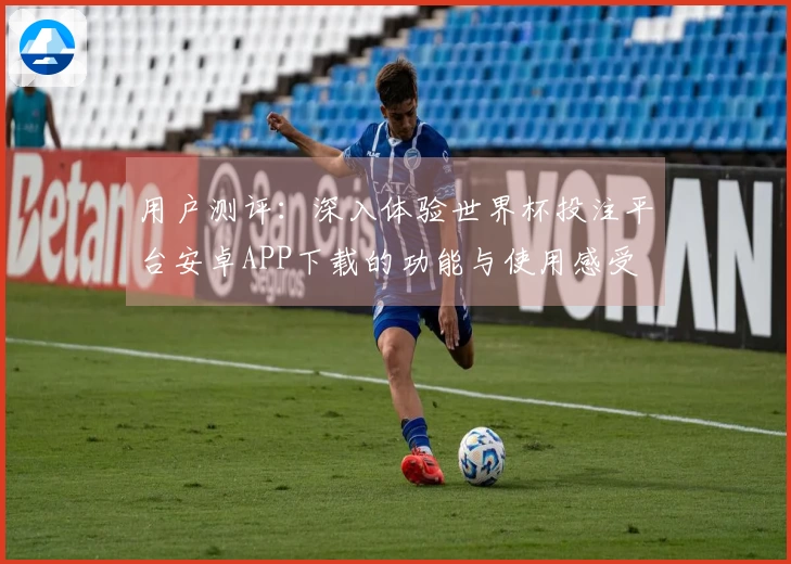 用户测评：深入体验世界杯投注平台安卓APP下载的功能与使用感受