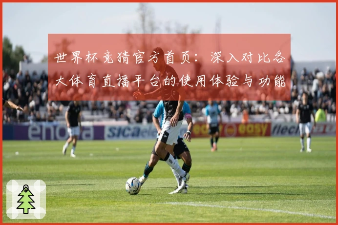 世界杯竞猜官方首页：深入对比各大体育直播平台的使用体验与功能特色