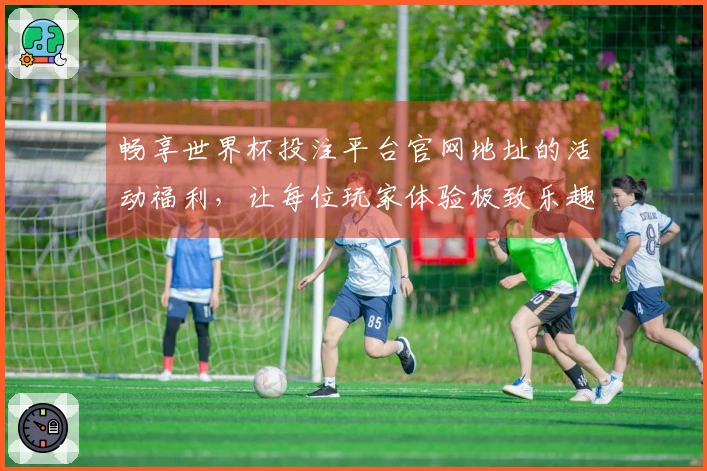 畅享世界杯投注平台官网地址的活动福利,让每位玩家体验极致乐趣!