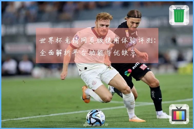 世界杯竞猜网页版使用体验评测：全面解析平台功能与优缺点