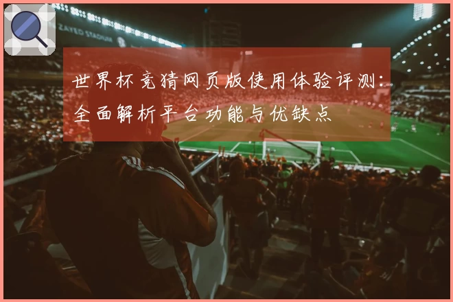 世界杯竞猜网页版使用体验评测：全面解析平台功能与优缺点