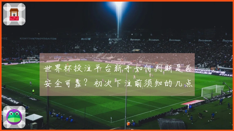 世界杯投注平台新手如何判断是否安全可靠？初次下注前须知的几点关键！