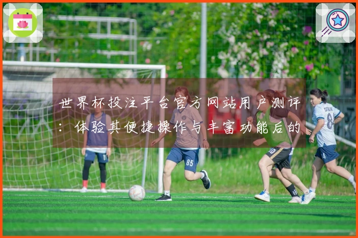 世界杯投注平台官方网站用户测评：体验其便捷操作与丰富功能后的真实感受
