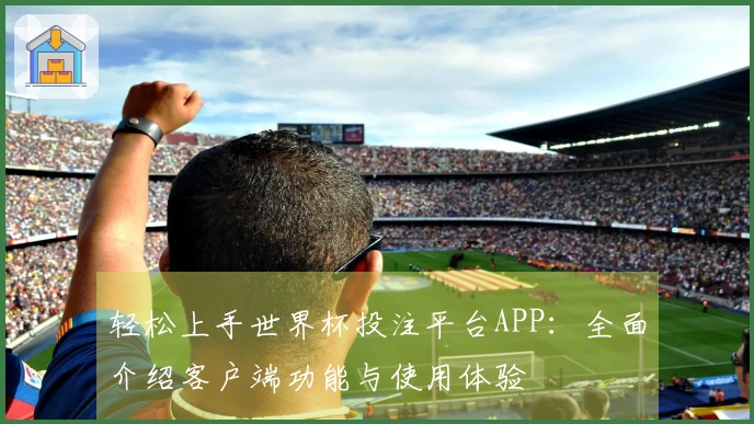 轻松上手世界杯投注平台APP：全面介绍客户端功能与使用体验