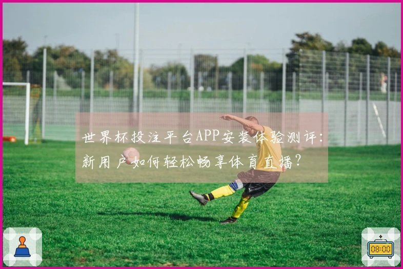 世界杯投注平台APP安装体验测评：新用户如何轻松畅享体育直播？