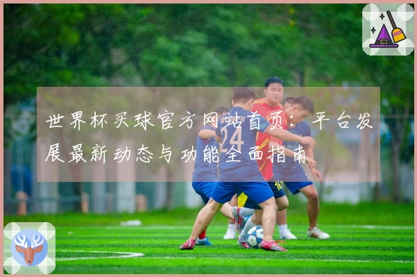 世界杯买球官方网站首页：平台发展最新动态与功能全面指南