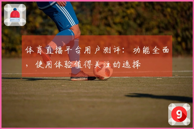 体育直播平台用户测评：功能全面，使用体验值得关注的选择