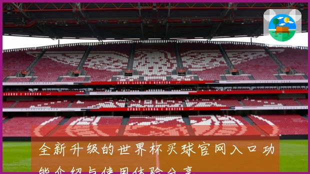 全新升级的世界杯买球官网入口功能介绍与使用体验分享
