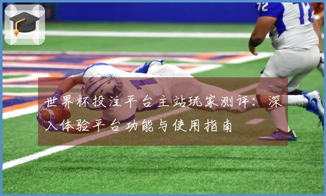 世界杯投注平台主站玩家测评：深入体验平台功能与使用指南
