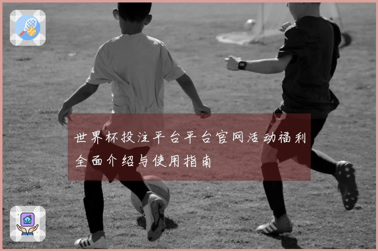 世界杯投注平台平台官网活动福利全面介绍与使用指南