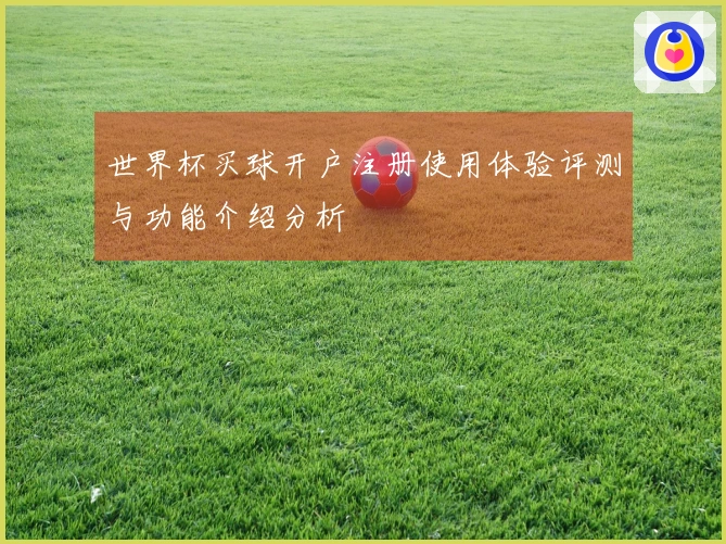 世界杯买球开户注册使用体验评测与功能介绍分析