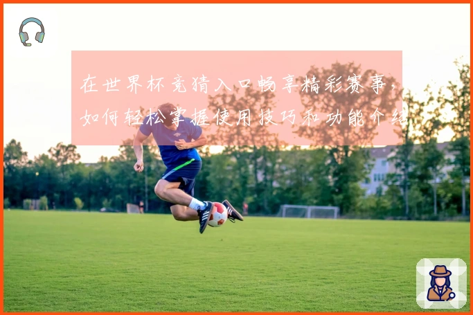 在世界杯竞猜入口畅享精彩赛事，如何轻松掌握使用技巧和功能介绍