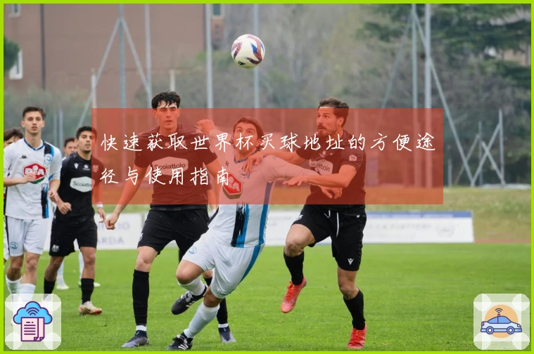 快速获取世界杯买球地址的方便途径与使用指南