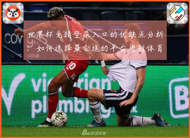 世界杯竞猜登录入口的优缺点分析:如何选择最合适的平台进行体育直播体验