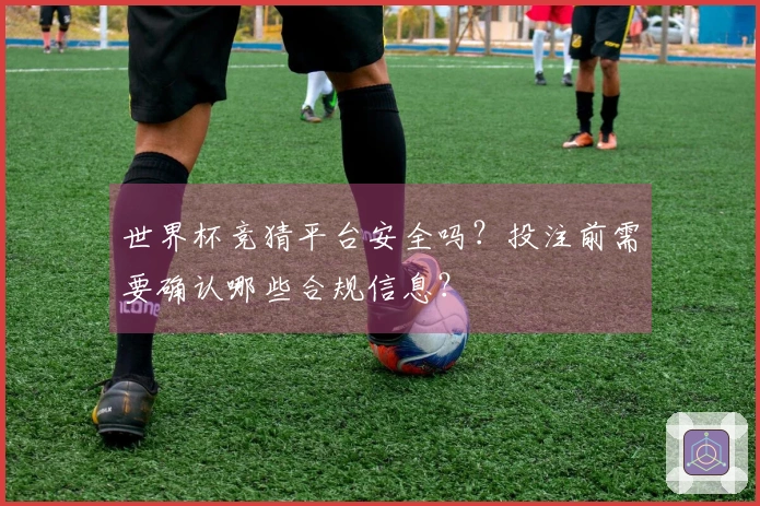 世界杯竞猜平台安全吗？投注前需要确认哪些合规信息？
