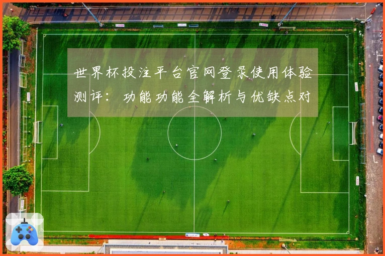世界杯投注平台官网登录使用体验测评：功能功能全解析与优缺点对比