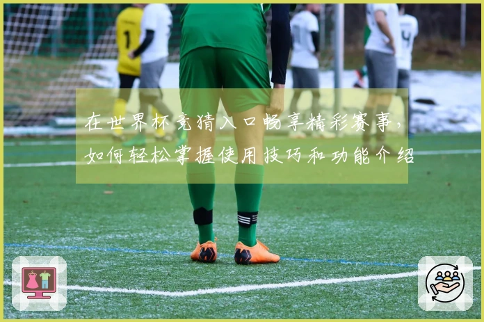 在世界杯竞猜入口畅享精彩赛事，如何轻松掌握使用技巧和功能介绍