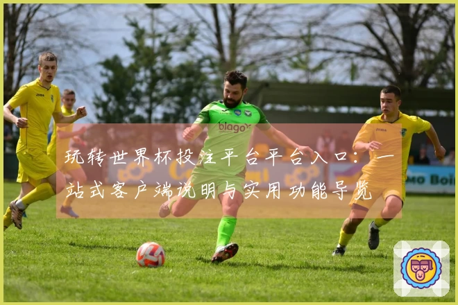 玩转世界杯投注平台平台入口：一站式客户端说明与实用功能导览