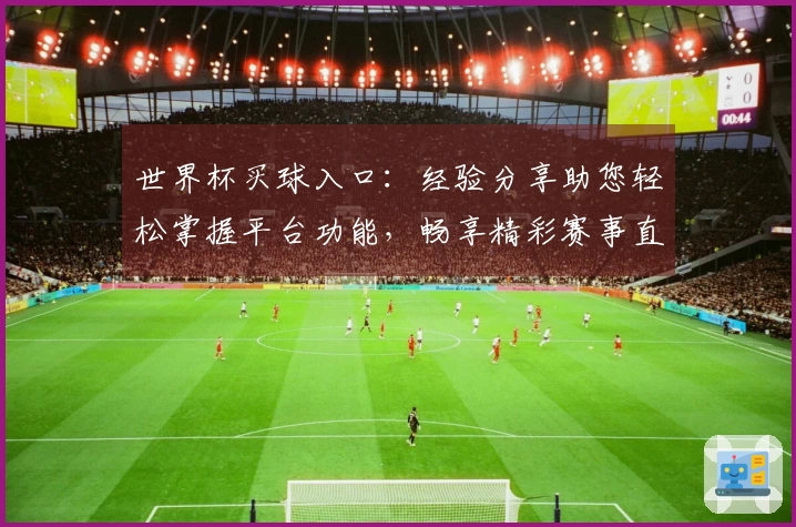 世界杯买球入口：经验分享助您轻松掌握平台功能，畅享精彩赛事直播福利