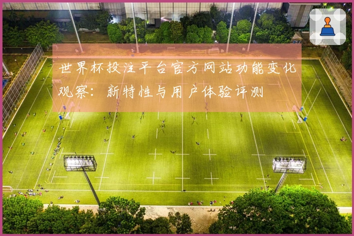 世界杯投注平台官方网站功能变化观察：新特性与用户体验评测