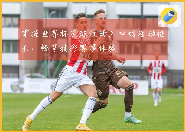 掌握世界杯买球注册入口的活动福利，畅享精彩赛事体验