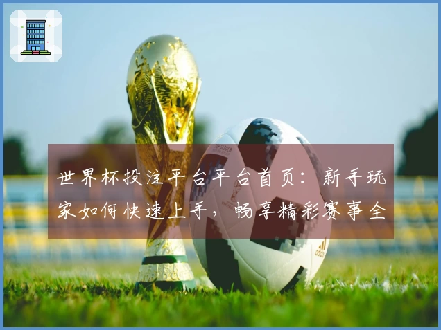 世界杯投注平台平台首页：新手玩家如何快速上手，畅享精彩赛事全程体验