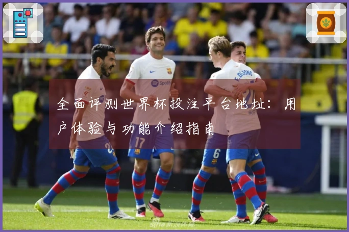全面评测世界杯投注平台地址：用户体验与功能介绍指南